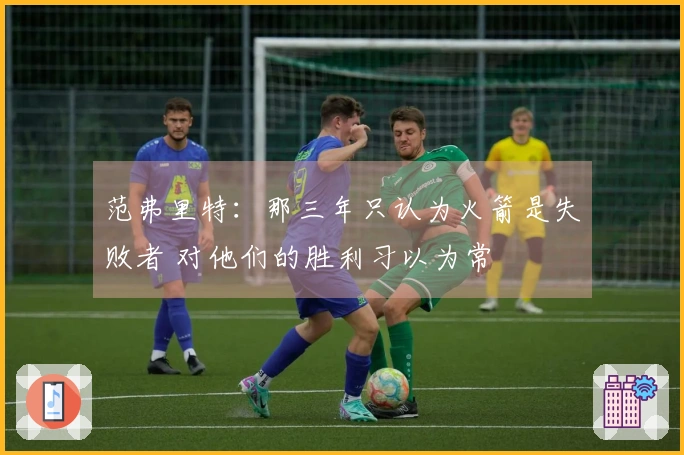 范弗里特：那三年只认为火箭是失败者 对他们的胜利习以为常