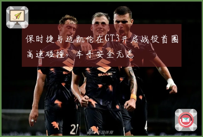 保时捷与迈凯伦在GT3开启战役首圈高速碰撞，车手安全无恙