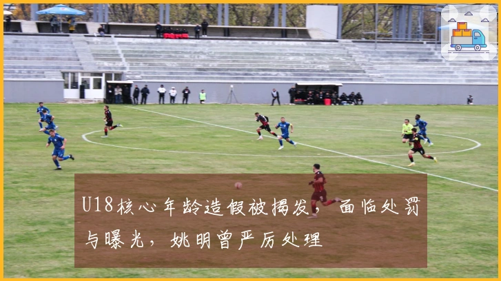 U18核心年龄造假被揭发，面临处罚与曝光，姚明曾严厉处理