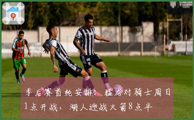季后赛首轮安排：猛龙对骑士周日1点开战，湖人迎战火箭8点半