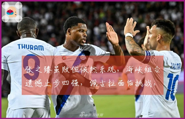 张之臻虽败但依然乐观，海峡组合遗憾止步四强，佩古拉面临挑战，肯宁取得胜利