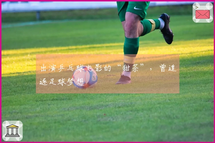 出演乒乓球电影的“甜茶”，曾追逐足球梦想