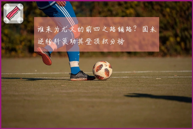 谁来为尤文的前四之路铺路？国米逆转科莫助其登顶积分榜