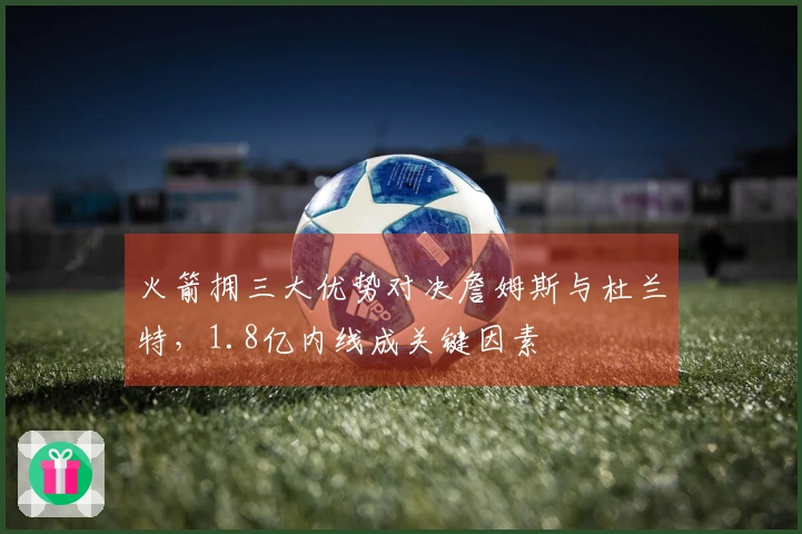 火箭拥三大优势对决詹姆斯与杜兰特，1.8亿内线成关键因素