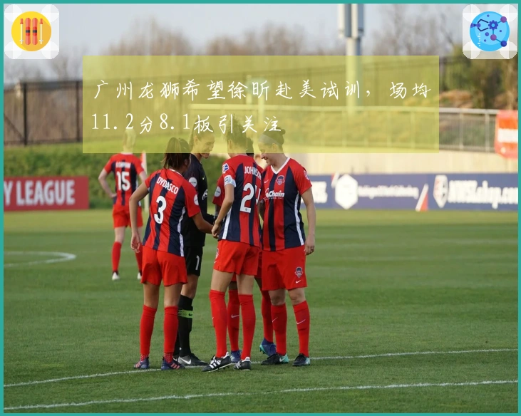 广州龙狮希望徐昕赴美试训，场均11.2分8.1板引关注