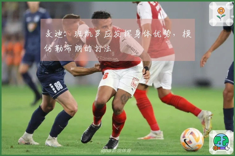 麦迪：班凯罗应发挥身体优势，模仿勒布朗的打法