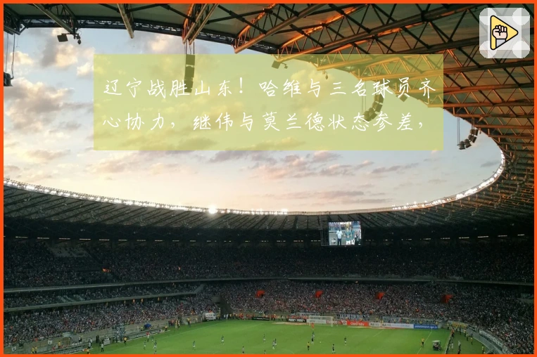 辽宁战胜山东！哈维与三名球员齐心协力，继伟与莫兰德状态参差，山东依赖琼斯单打独斗