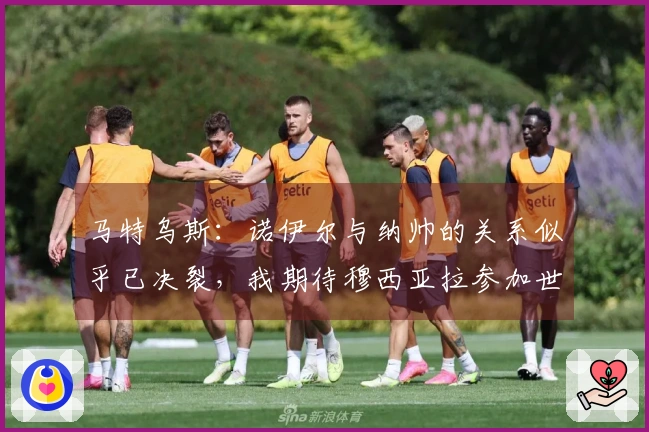 马特乌斯：诺伊尔与纳帅的关系似乎已决裂，我期待穆西亚拉参加世界杯