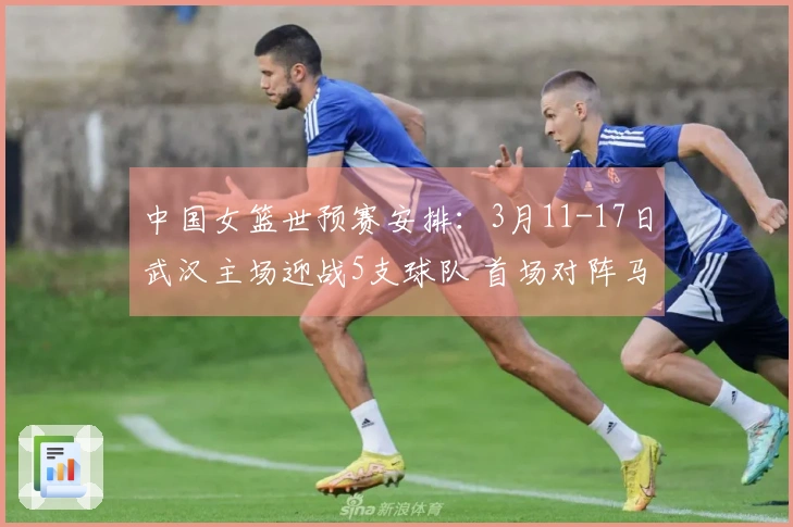 中国女篮世预赛安排：3月11-17日武汉主场迎战5支球队 首场对阵马里，收官战对决巴西