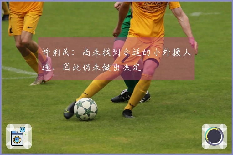 许利民：尚未找到合适的小外援人选，因此仍未做出决定