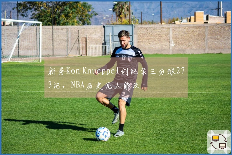 新秀Kon Knueppel创纪录三分球273记，NBA历史无人能及
