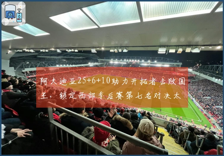 阿夫迪亚25+6+10助力开拓者击败国王，锁定西部季后赛第七名对决太阳