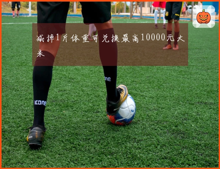 减掉1斤体重可兑换最高10000元大米