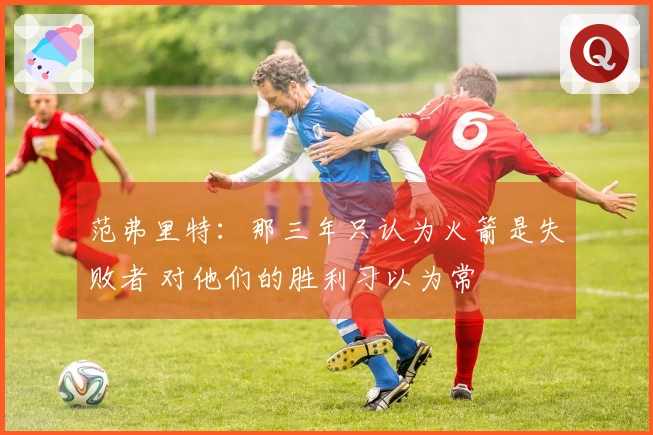 范弗里特：那三年只认为火箭是失败者 对他们的胜利习以为常