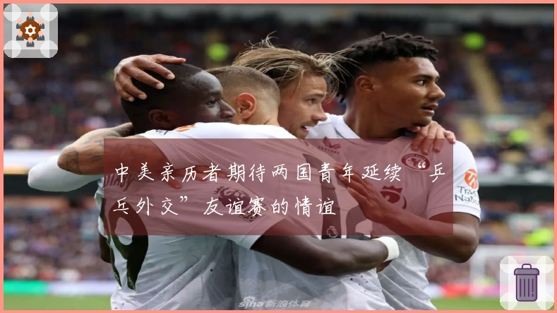 中美亲历者期待两国青年延续“乒乓外交”友谊赛的情谊