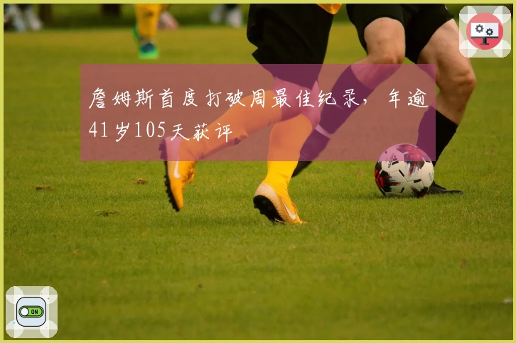 詹姆斯首度打破周最佳纪录，年逾41岁105天获评