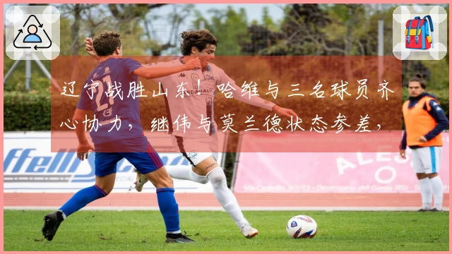 辽宁战胜山东！哈维与三名球员齐心协力，继伟与莫兰德状态参差，山东依赖琼斯单打独斗