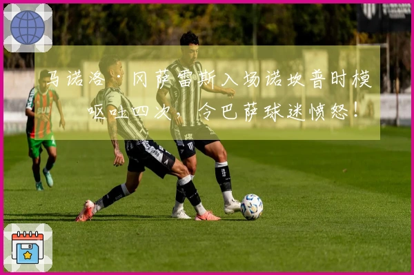 马诺洛·冈萨雷斯入场诺坎普时模拟呕吐四次，令巴萨球迷愤怒！