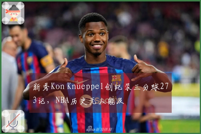 新秀Kon Knueppel创纪录三分球273记，NBA历史无人能及